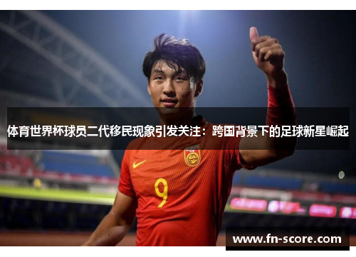 体育世界杯球员二代移民现象引发关注：跨国背景下的足球新星崛起