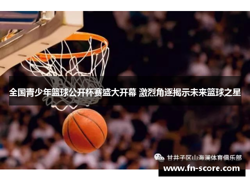 全国青少年篮球公开杯赛盛大开幕 激烈角逐揭示未来篮球之星