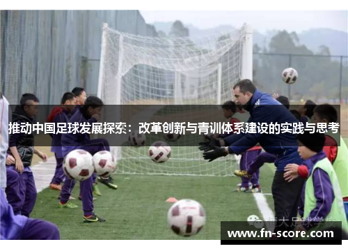 推动中国足球发展探索：改革创新与青训体系建设的实践与思考