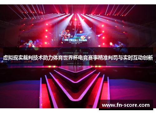 虚拟现实裁判技术助力体育世界杯电竞赛事精准判罚与实时互动创新