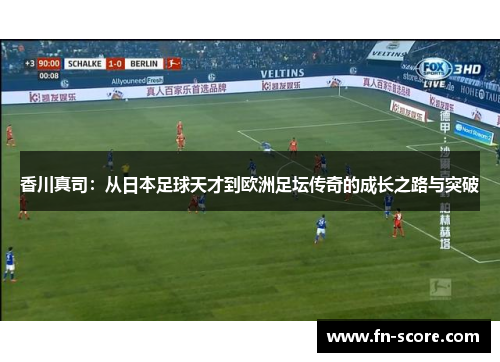 香川真司：从日本足球天才到欧洲足坛传奇的成长之路与突破