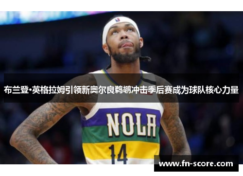 布兰登·英格拉姆引领新奥尔良鹈鹕冲击季后赛成为球队核心力量