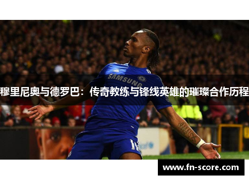 穆里尼奥与德罗巴：传奇教练与锋线英雄的璀璨合作历程