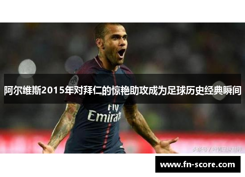 阿尔维斯2015年对拜仁的惊艳助攻成为足球历史经典瞬间