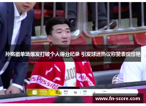孙铭徽单场爆发打破个人得分纪录 引发球迷热议称赞表现惊艳