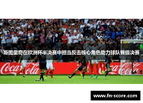 斯图里奇在欧洲杯半决赛中担当反击核心角色助力球队晋级决赛