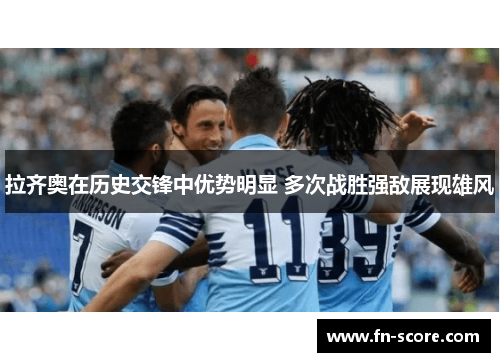 拉齐奥在历史交锋中优势明显 多次战胜强敌展现雄风