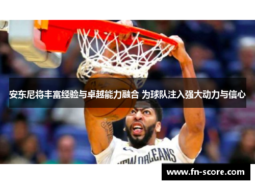 安东尼将丰富经验与卓越能力融合 为球队注入强大动力与信心