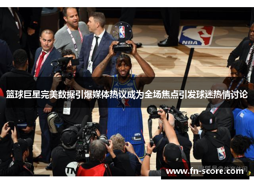 篮球巨星完美数据引爆媒体热议成为全场焦点引发球迷热情讨论