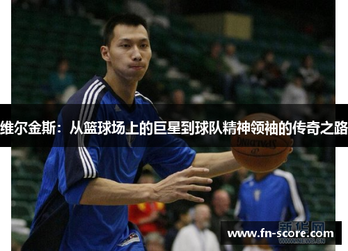 维尔金斯：从篮球场上的巨星到球队精神领袖的传奇之路