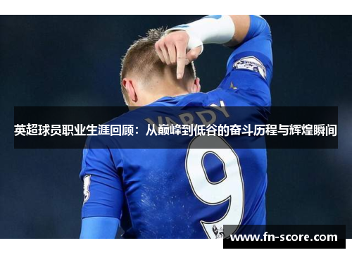 英超球员职业生涯回顾：从巅峰到低谷的奋斗历程与辉煌瞬间