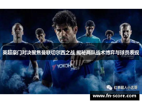 英超豪门对决聚焦曼联切尔西之战 揭秘两队战术博弈与球员表现