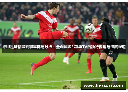 德甲足球精彩赛事集锦与分析：全面解读FC3典TV的独特视角与深度报道