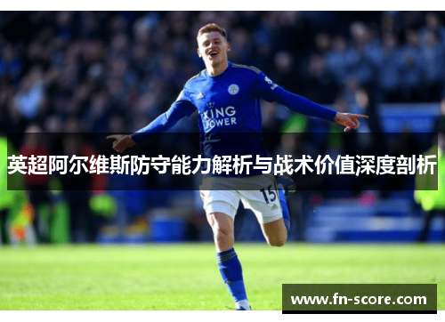英超阿尔维斯防守能力解析与战术价值深度剖析