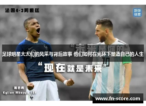 足球明星太太们的风采与背后故事 他们如何在光环下塑造自己的人生
