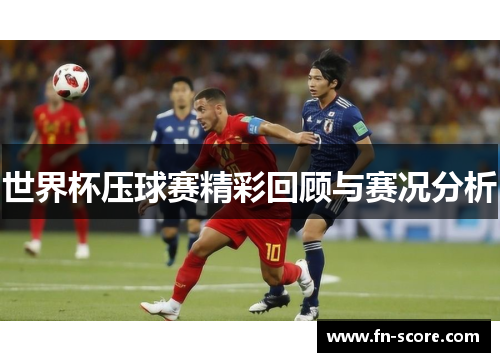 世界杯压球赛精彩回顾与赛况分析
