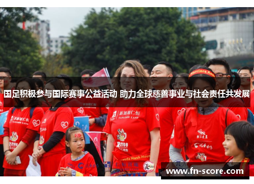 国足积极参与国际赛事公益活动 助力全球慈善事业与社会责任共发展