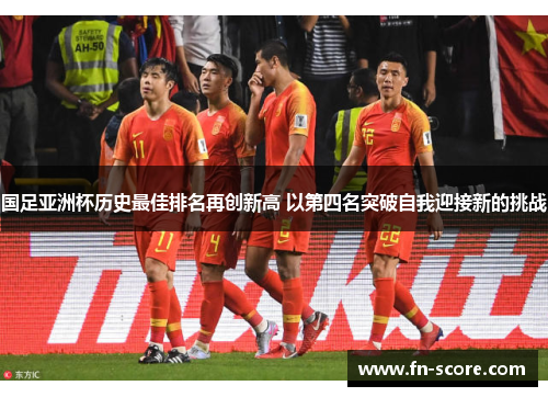国足亚洲杯历史最佳排名再创新高 以第四名突破自我迎接新的挑战
