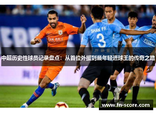 中超历史性球员记录盘点：从首位外援到最年轻进球王的传奇之路