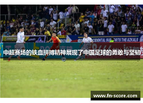 中超赛场的铁血拼搏精神展现了中国足球的勇敢与坚韧