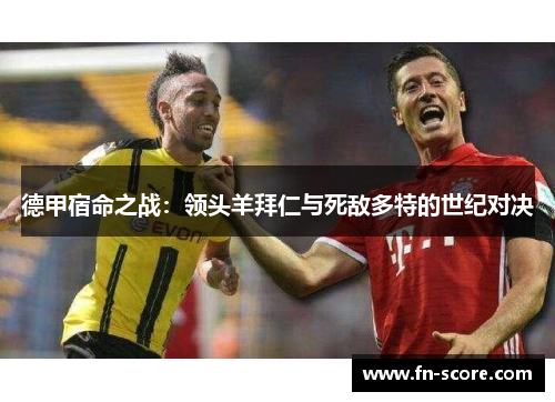 德甲宿命之战：领头羊拜仁与死敌多特的世纪对决