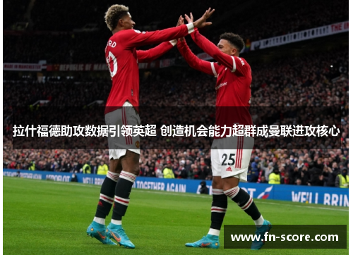 拉什福德助攻数据引领英超 创造机会能力超群成曼联进攻核心