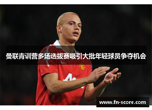曼联青训营多场选拔赛吸引大批年轻球员争夺机会