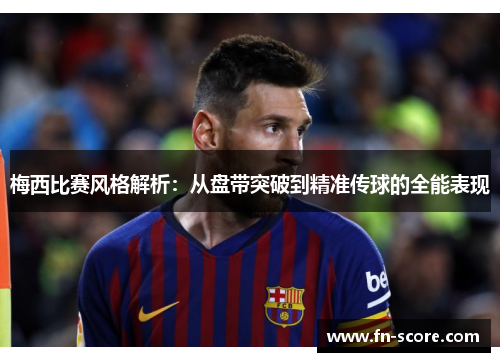 梅西比赛风格解析：从盘带突破到精准传球的全能表现