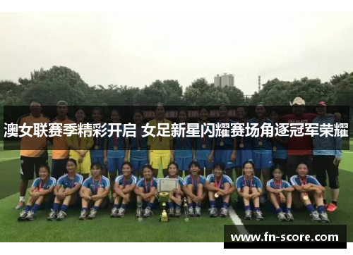澳女联赛季精彩开启 女足新星闪耀赛场角逐冠军荣耀