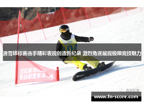 滑雪锦标赛选手精彩表现创造新纪录 激烈角逐展现极限竞技魅力