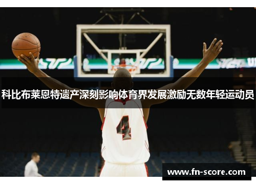 科比布莱恩特遗产深刻影响体育界发展激励无数年轻运动员