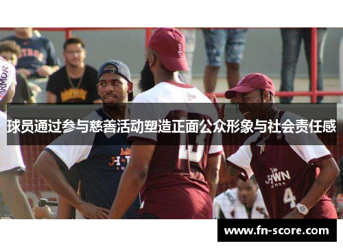球员通过参与慈善活动塑造正面公众形象与社会责任感
