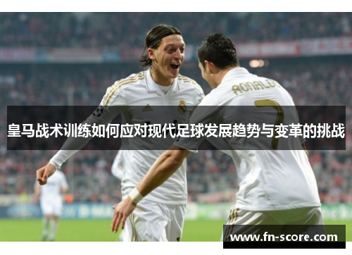 皇马战术训练如何应对现代足球发展趋势与变革的挑战