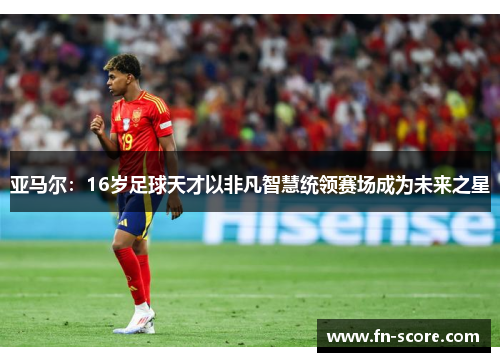 亚马尔：16岁足球天才以非凡智慧统领赛场成为未来之星