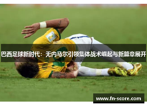 巴西足球新时代：无内马尔引领集体战术崛起与新篇章展开