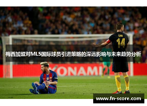 梅西加盟对MLS国际球员引进策略的深远影响与未来趋势分析