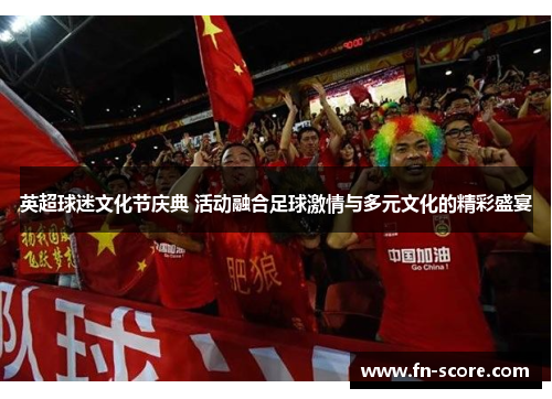 英超球迷文化节庆典 活动融合足球激情与多元文化的精彩盛宴