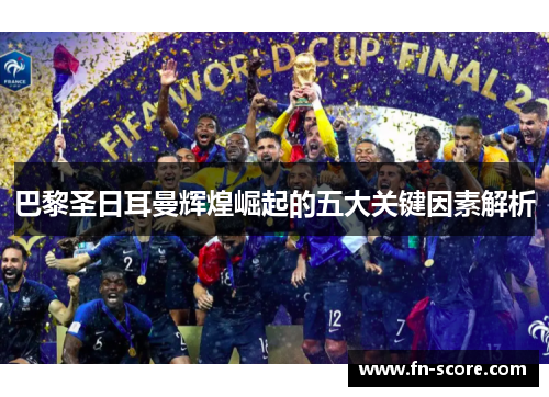 巴黎圣日耳曼辉煌崛起的五大关键因素解析