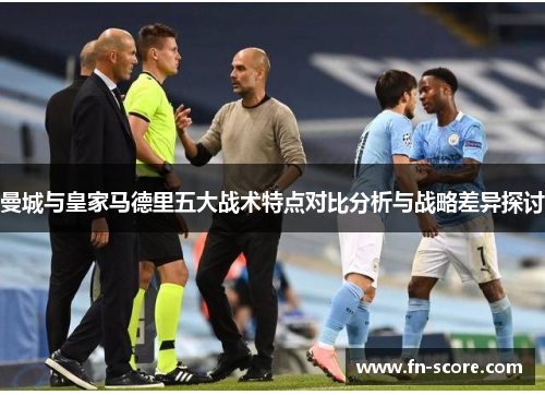 曼城与皇家马德里五大战术特点对比分析与战略差异探讨