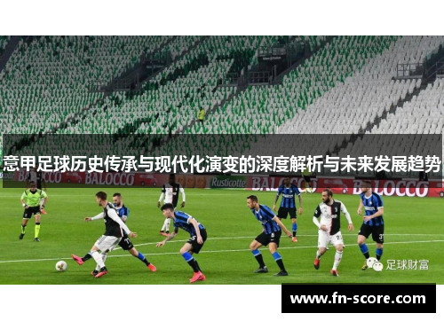 意甲足球历史传承与现代化演变的深度解析与未来发展趋势