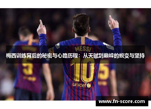 梅西训练背后的秘密与心路历程：从天赋到巅峰的蜕变与坚持