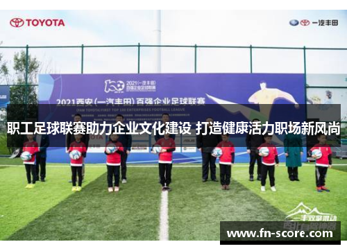 职工足球联赛助力企业文化建设 打造健康活力职场新风尚