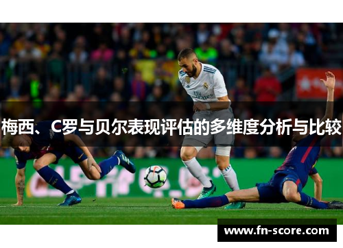 梅西、C罗与贝尔表现评估的多维度分析与比较