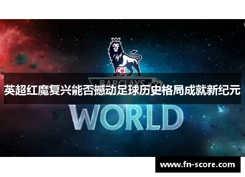 英超红魔复兴能否撼动足球历史格局成就新纪元