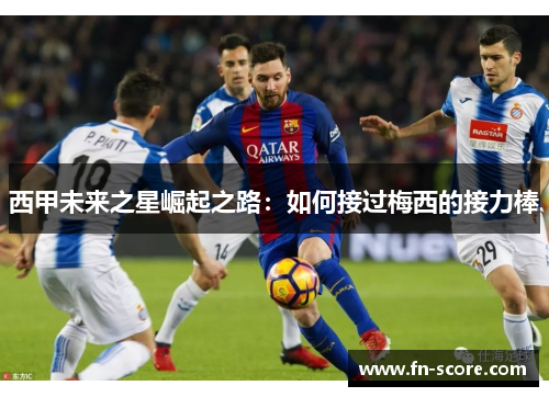 西甲未来之星崛起之路：如何接过梅西的接力棒