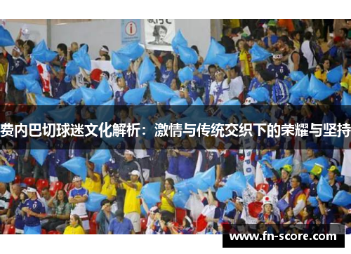 费内巴切球迷文化解析：激情与传统交织下的荣耀与坚持