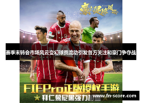 赛季末转会市场风云变幻球员流动引发各方关注和豪门争夺战