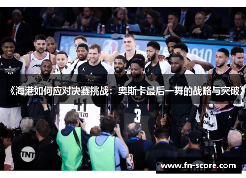 《海港如何应对决赛挑战：奥斯卡最后一舞的战略与突破》