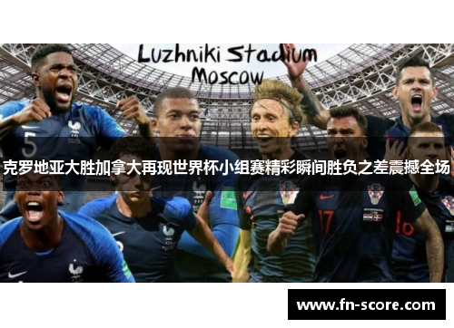 克罗地亚大胜加拿大再现世界杯小组赛精彩瞬间胜负之差震撼全场