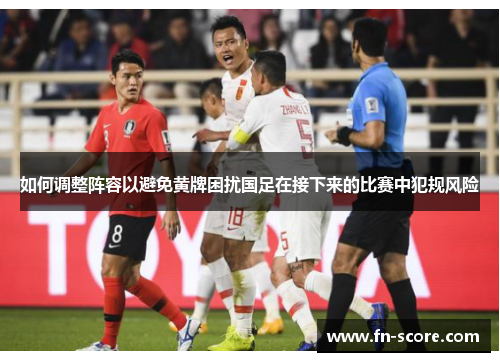 如何调整阵容以避免黄牌困扰国足在接下来的比赛中犯规风险